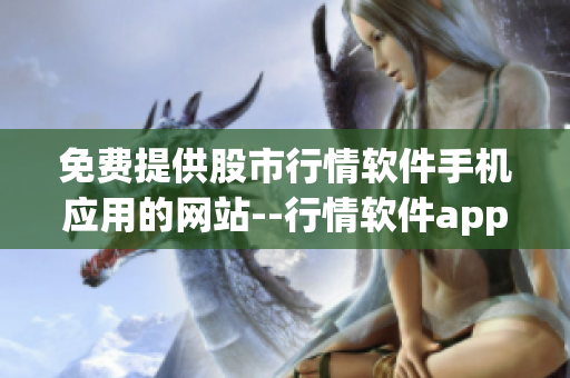 免費(fèi)提供股市行情軟件手機(jī)應(yīng)用的網(wǎng)站--行情軟件app--下載平臺(tái)