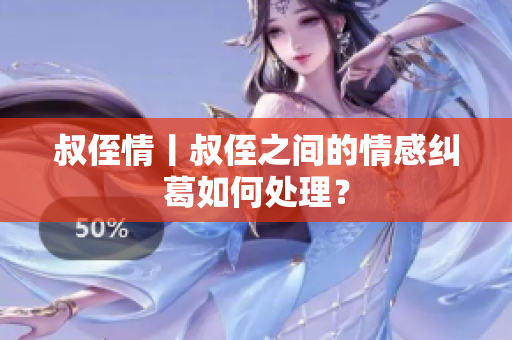 叔侄情丨叔侄之間的情感糾葛如何處理？