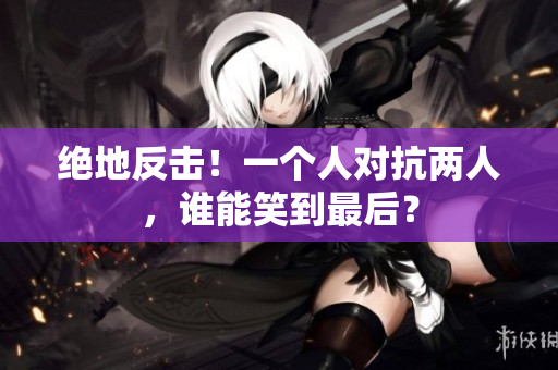絕地反擊！一個人對抗兩人，誰能笑到最后？