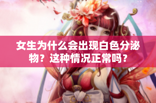 女生為什么會出現(xiàn)白色分泌物？這種情況正常嗎？