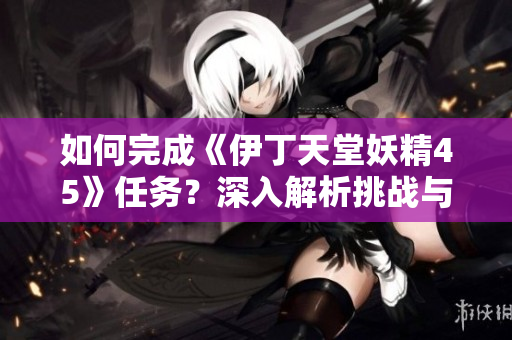 如何完成《伊丁天堂妖精45》任務？深入解析挑戰(zhàn)與策略
