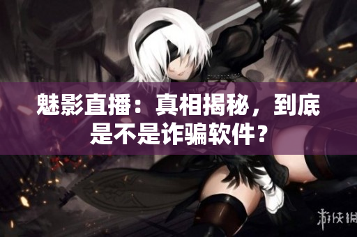 魅影直播：真相揭秘，到底是不是詐騙軟件？