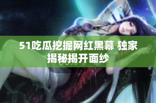 51吃瓜挖掘網(wǎng)紅黑幕 獨(dú)家揭秘揭開面紗