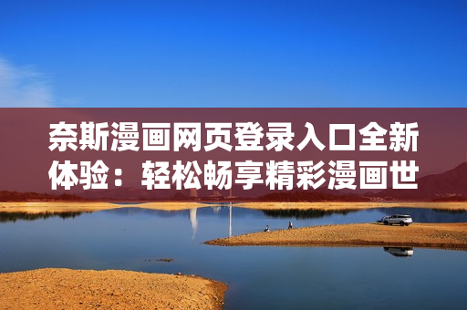 奈斯漫畫網頁登錄入口全新體驗：輕松暢享精彩漫畫世界