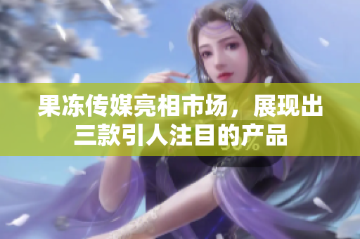 果凍傳媒亮相市場(chǎng)，展現(xiàn)出三款引人注目的產(chǎn)品