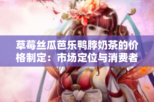 草莓絲瓜芭樂(lè)鴨脖奶茶的價(jià)格制定：市場(chǎng)定位與消費(fèi)者需求分析