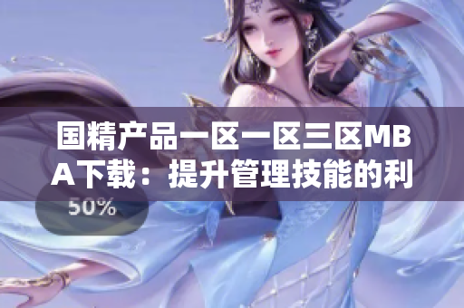 國精產(chǎn)品一區(qū)一區(qū)三區(qū)MBA下載：提升管理技能的利器