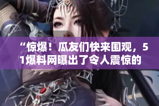 “驚爆！瓜友們快來圍觀，51爆料網曝出了令人震驚的獨家內幕！”