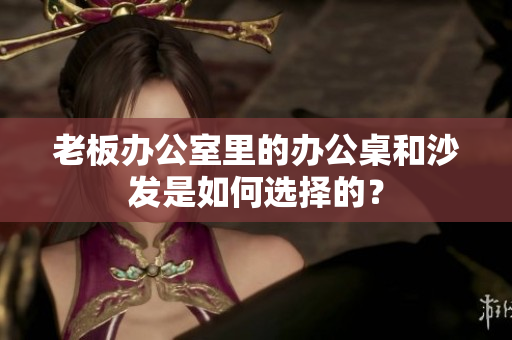 老板辦公室里的辦公桌和沙發(fā)是如何選擇的？