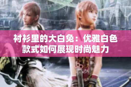 襯衫里的大白兔：優(yōu)雅白色款式如何展現時尚魅力