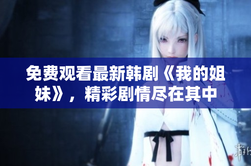 免費(fèi)觀看最新韓劇《我的姐妹》，精彩劇情盡在其中
