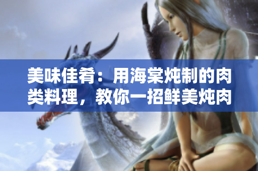美味佳肴：用海棠燉制的肉類料理，教你一招鮮美燉肉的秘訣！