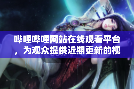 嗶哩嗶哩網(wǎng)站在線觀看平臺，為觀眾提供近期更新的視頻素材