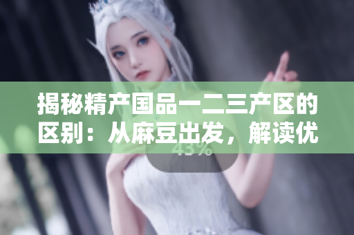 揭秘精產(chǎn)國品一二三產(chǎn)區(qū)的區(qū)別：從麻豆出發(fā)，解讀優(yōu)質(zhì)產(chǎn)品的生產(chǎn)秘密