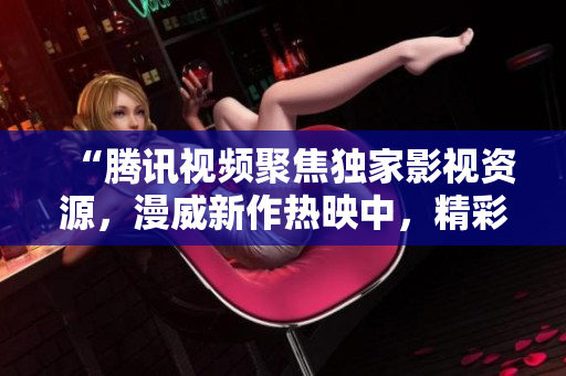 “騰訊視頻聚焦獨(dú)家影視資源，漫威新作熱映中，精彩連連！”