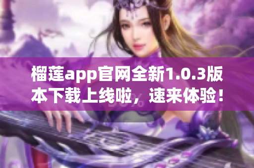 榴蓮app官網(wǎng)全新1.0.3版本下載上線啦，速來(lái)體驗(yàn)！