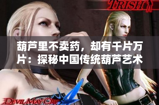 葫蘆里不賣藥，卻有千片萬片：探秘中國傳統(tǒng)葫蘆藝術(shù)的無限魅力