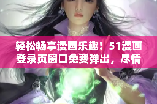 輕松暢享漫畫樂趣！51漫畫登錄頁窗口免費(fèi)彈出，盡情閱讀