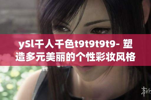 ySl千人千色t9t9t9t9- 塑造多元美麗的個性彩妝風(fēng)格