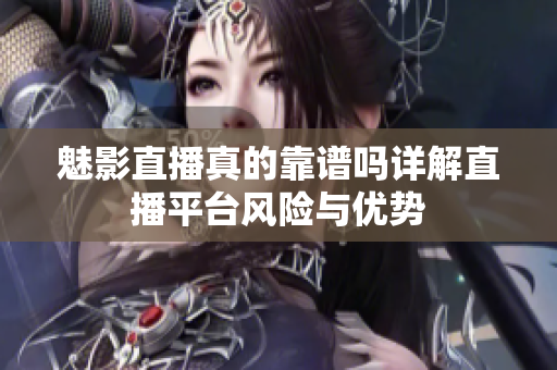 魅影直播真的靠譜嗎詳解直播平臺風(fēng)險與優(yōu)勢