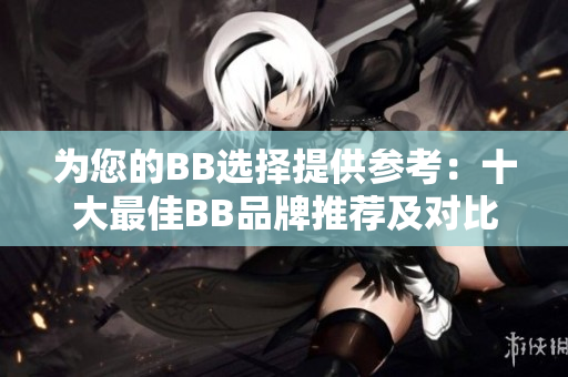 為您的BB選擇提供參考：十大最佳BB品牌推薦及對(duì)比分析