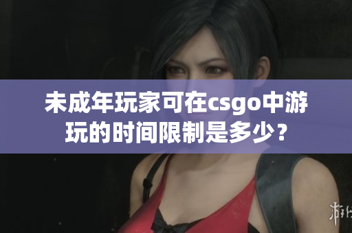 未成年玩家可在csgo中游玩的時間限制是多少？