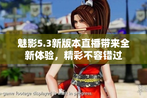 魅影5.3新版本直播帶來全新體驗，精彩不容錯過