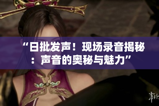 “日批發(fā)聲！現(xiàn)場(chǎng)錄音揭秘：聲音的奧秘與魅力”