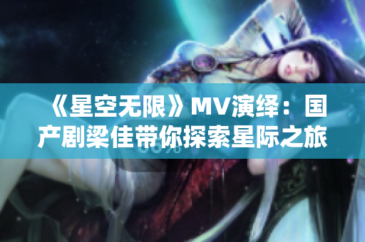 《星空無(wú)限》MV演繹：國(guó)產(chǎn)劇梁佳帶你探索星際之旅