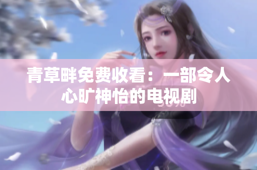 青草畔免費收看：一部令人心曠神怡的電視劇