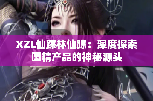 XZL仙蹤林仙蹤：深度探索國精產(chǎn)品的神秘源頭