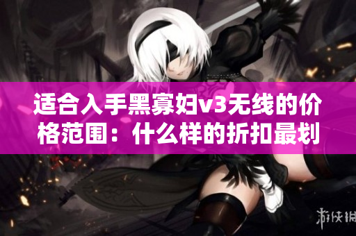 適合入手黑寡婦v3無線的價(jià)格范圍：什么樣的折扣最劃算？