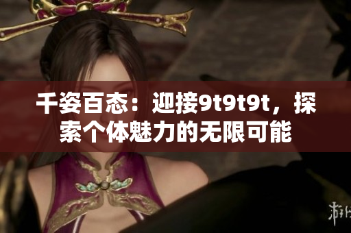 千姿百態(tài)：迎接9t9t9t，探索個(gè)體魅力的無(wú)限可能