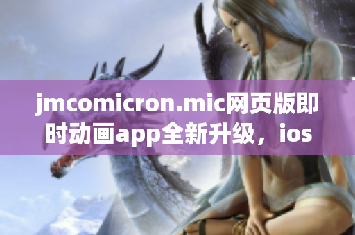 jmcomicron.mic網(wǎng)頁(yè)版即時(shí)動(dòng)畫(huà)app全新升級(jí)，ios通道重磅登場(chǎng)