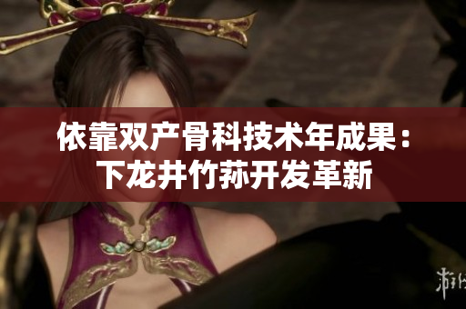 依靠雙產(chǎn)骨科技術(shù)年成果：下龍井竹蓀開發(fā)革新