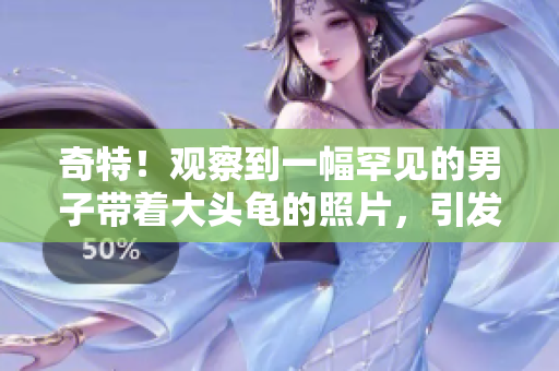 奇特！觀察到一幅罕見的男子帶著大頭龜?shù)恼掌?，引發(fā)了網(wǎng)民的熱議和想象。