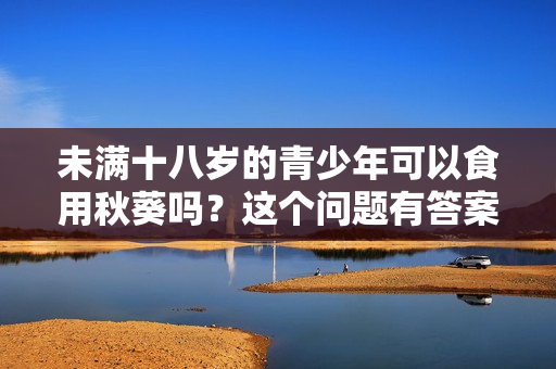 未滿十八歲的青少年可以食用秋葵嗎？這個問題有答案！