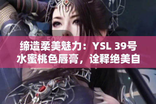 締造柔美魅力：YSL 39號(hào)水蜜桃色唇膏，詮釋絕美自然光
