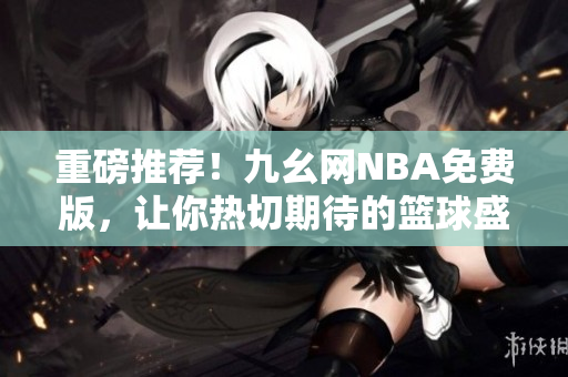 重磅推薦！九幺網(wǎng)NBA免費(fèi)版，讓你熱切期待的籃球盛宴盡情暢玩！