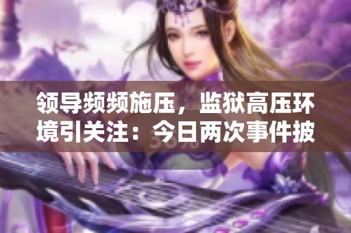 領(lǐng)導(dǎo)頻頻施壓，監(jiān)獄高壓環(huán)境引關(guān)注：今日兩次事件披露