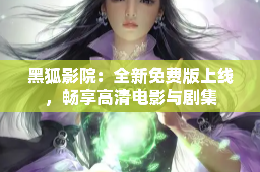 黑狐影院：全新免費版上線，暢享高清電影與劇集