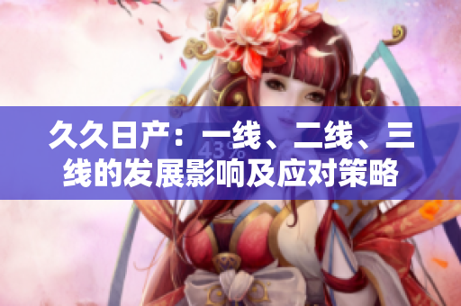 久久日產(chǎn)：一線、二線、三線的發(fā)展影響及應(yīng)對(duì)策略