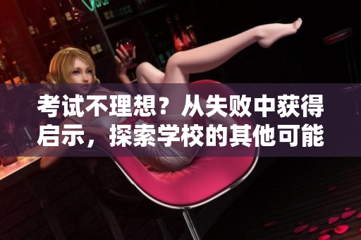 考試不理想？從失敗中獲得啟示，探索學(xué)校的其他可能性