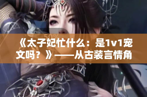 《太子妃忙什么：是1v1寵文嗎？》——從古裝言情角度解讀