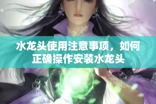 水龍頭使用注意事項(xiàng)，如何正確操作安裝水龍頭