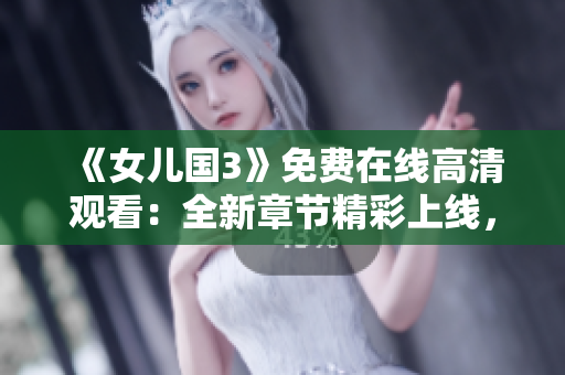 《女兒國3》免費(fèi)在線高清觀看：全新章節(jié)精彩上線，不容錯過！