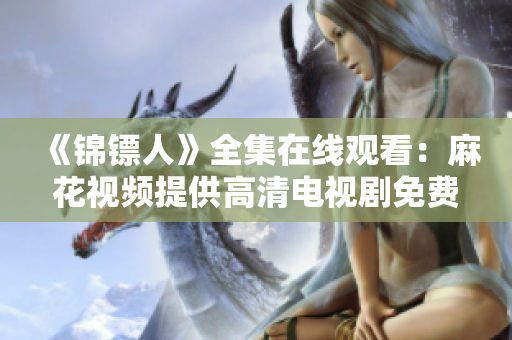 《錦鏢人》全集在線(xiàn)觀看：麻花視頻提供高清電視劇免費(fèi)播放