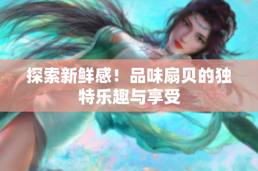 探索新鮮感！品味扇貝的獨(dú)特樂(lè)趣與享受