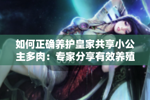 如何正確養(yǎng)護(hù)皇家共享小公主多肉：專(zhuān)家分享有效養(yǎng)殖技巧與注意事項(xiàng)