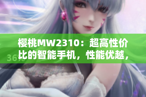 櫻桃MW2310：超高性?xún)r(jià)比的智能手機(jī)，性能優(yōu)越，價(jià)格親民